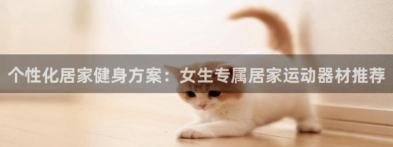 fb体育集团官网首页网址：个性化居家健身方案：女生专