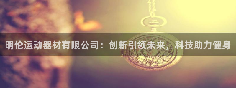 fb体育官方：明伦运动器材有限公司：创新引领未来，科技助力健