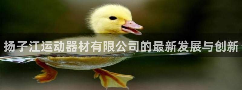 fb体育招商电话地址查询：扬子江运动器材有限公司的最新发展与