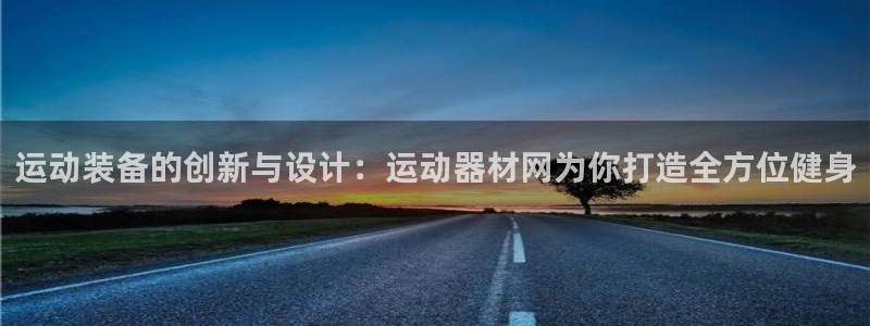 fb体育招商电话：运动装备的创新与设计：运动器材网为你打造全